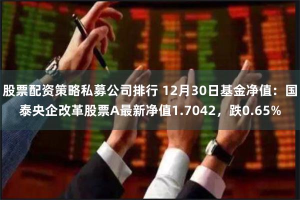 股票配资策略私募公司排行 12月30日基金净值：国泰央企改革