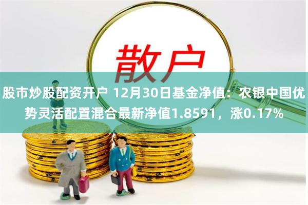 股市炒股配资开户 12月30日基金净值：农银中国优势灵活配置