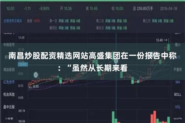 南昌炒股配资精选网站　　高盛集团在一份报告中称：“虽然从长期