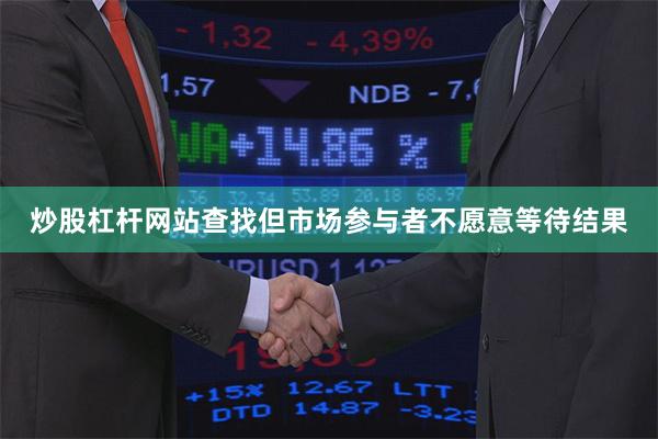 炒股杠杆网站查找但市场参与者不愿意等待结果