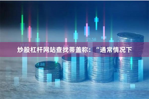 炒股杠杆网站查找　　蒂盖称：“通常情况下